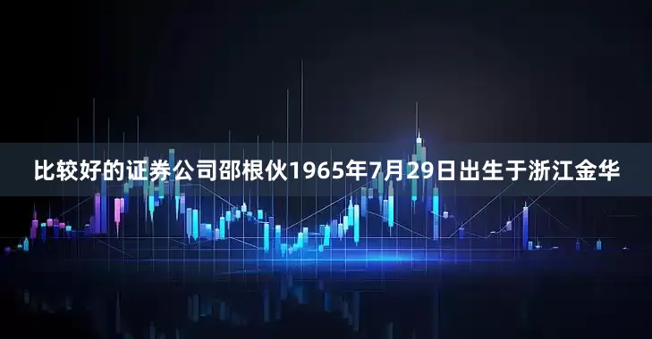 比较好的证券公司邵根伙1965年7月29日出生于浙江金华