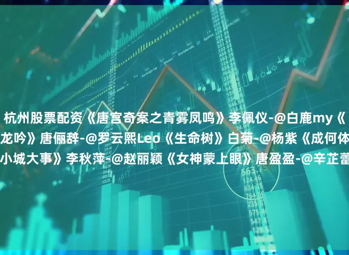 杭州股票配资《唐宫奇案之青雾凤鸣》李佩仪-@白鹿my《藏海传》藏海-@肖战《水龙吟》唐俪辞-@罗云熙Leo《生命树》白菊-@杨紫《成何体统》庾晚音-@-王楚然-《小城大事》李秋萍-@赵丽颖《女神蒙上眼》唐盈盈-@辛芷蕾《书卷一梦》宋一梦-@李一桐Q《一笑随歌》凤随歌-@陈哲远-#罗云熙陈瑶恋情##辛芷蕾梓渝VOGUE双压轴##一栗小莎子二次化疗前剪短发##王俊凯的话只有朱志鑫听进去了##陈赫祝邓超