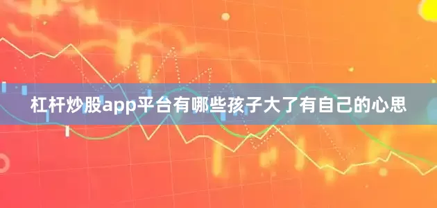 杠杆炒股app平台有哪些孩子大了有自己的心思