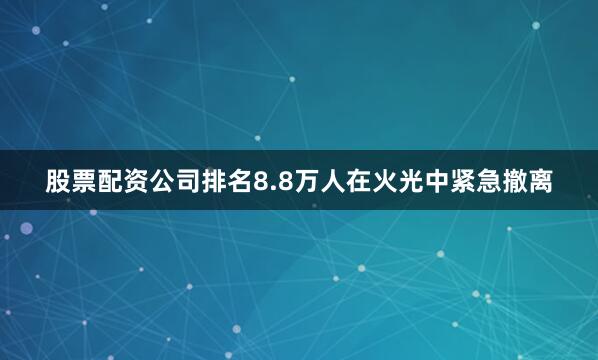 股票配资公司排名8.8万人在火光中紧急撤离