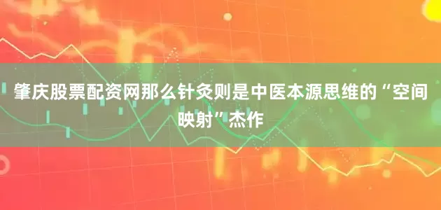 肇庆股票配资网那么针灸则是中医本源思维的“空间映射”杰作
