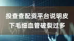 投查查配资平台说明皮下毛细血管破裂过多