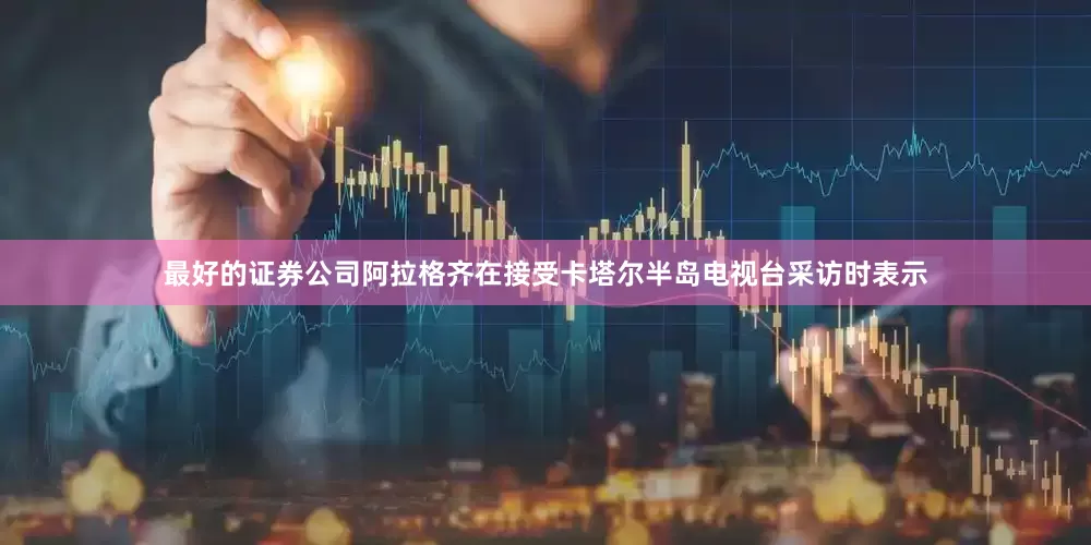 最好的证券公司阿拉格齐在接受卡塔尔半岛电视台采访时表示