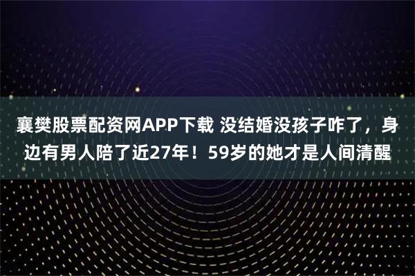 襄樊股票配资网APP下载 没结婚没孩子咋了，身边有男人陪了近27年！59岁的她才是人间清醒