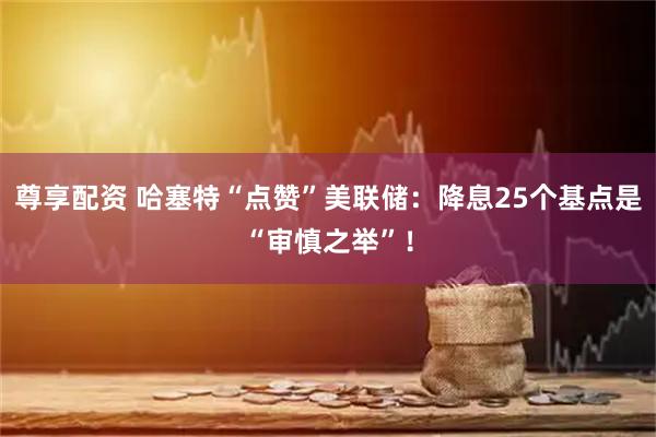 尊享配资 哈塞特“点赞”美联储:降息25个基点是“审慎之举”!