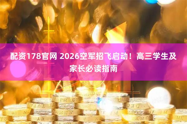 配资178官网 2026空军招飞启动!高三学生及家长必读指南