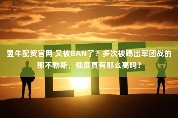 盟牛配资官网 又被BAN了?多次被踢出军团战的那不勒斯,强度真有那么高吗?