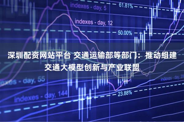 深圳配资网站平台 交通运输部等部门：推动组建交通大模型创新与产业联盟