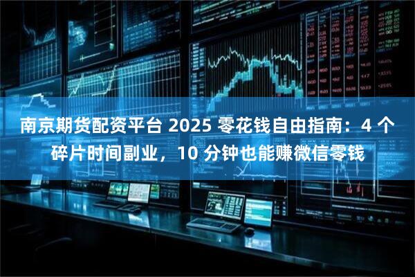 南京期货配资平台 2025 零花钱自由指南：4 个碎片时间副业，10 分钟也能赚微信零钱