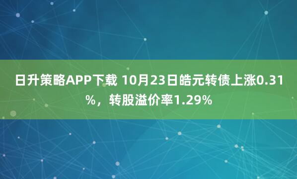 日升策略APP下载 10月23日皓元转债上涨0.31%,转股溢价率1.29%
