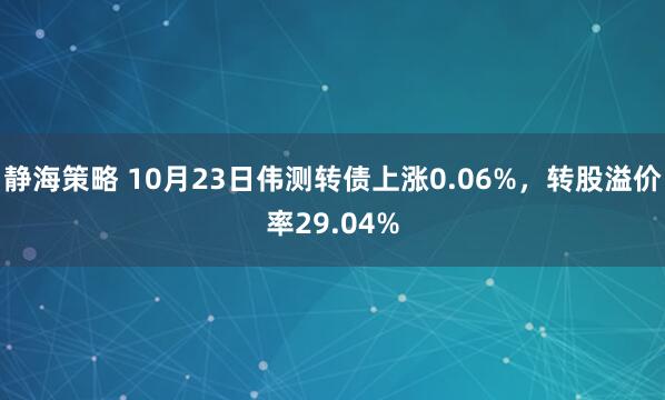 静海策略 10月23日伟测转债上涨0.06%，转股溢价率29.04%