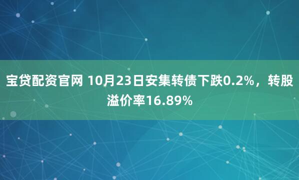 宝贷配资官网 10月23日安集转债下跌0.2%,转股溢价率16.89%