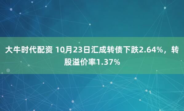 大牛时代配资 10月23日汇成转债下跌2.64%，转股溢价率1.37%