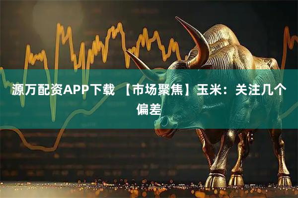 源万配资APP下载 【市场聚焦】玉米:关注几个偏差