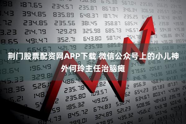 荆门股票配资网APP下载 微信公众号上的小儿神外何玲主任治脑瘫