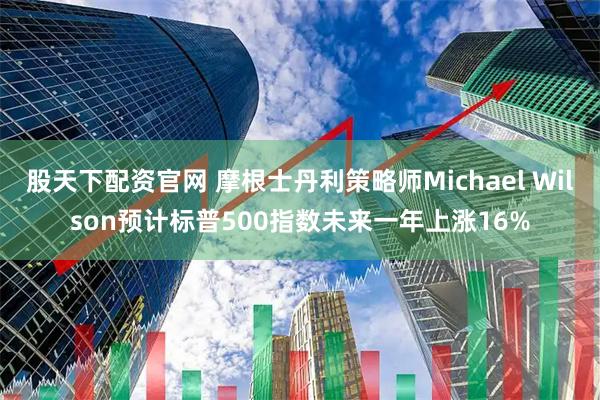 股天下配资官网 摩根士丹利策略师Michael Wilson预计标普500指数未来一年上涨16%