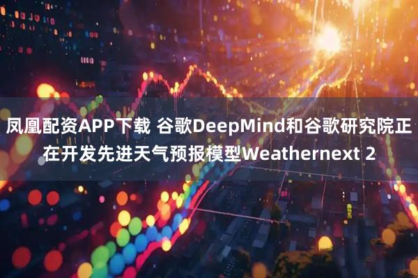 凤凰配资APP下载 谷歌DeepMind和谷歌研究院正在开发先进天气预报模型Weathernext 2
