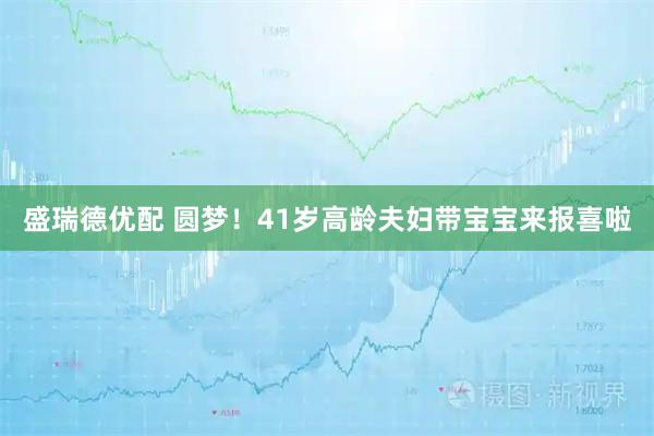盛瑞德优配 圆梦！41岁高龄夫妇带宝宝来报喜啦