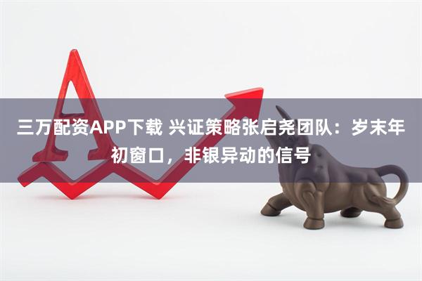 三万配资APP下载 兴证策略张启尧团队：岁末年初窗口，非银异动的信号