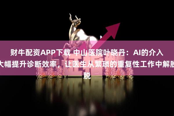 财牛配资APP下载 中山医院叶晓丹：AI的介入大幅提升诊断效率，让医生从繁琐的重复性工作中解脱