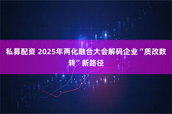 私募配资 2025年两化融合大会解码企业“质改数转”新路径