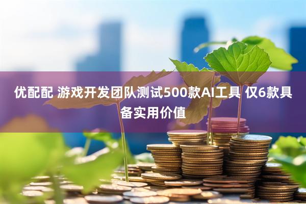 优配配 游戏开发团队测试500款AI工具 仅6款具备实用价值
