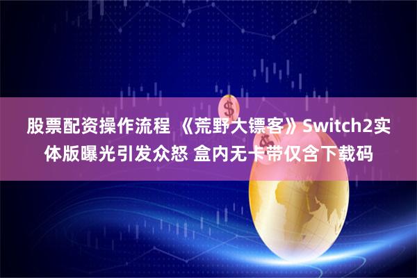 股票配资操作流程 《荒野大镖客》Switch2实体版曝光引发众怒 盒内无卡带仅含下载码