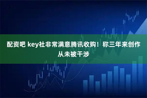 配资吧 key社非常满意腾讯收购！称三年来创作从未被干涉