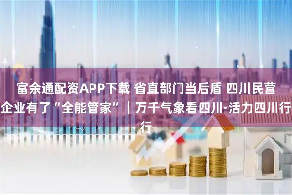 富余通配资APP下载 省直部门当后盾 四川民营企业有了“全能管家”｜万千气象看四川·活力四川行