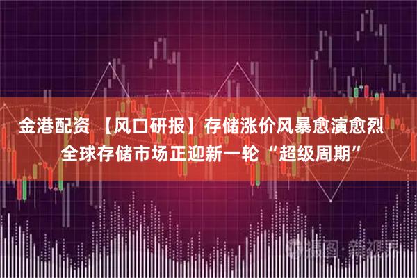 金港配资 【风口研报】存储涨价风暴愈演愈烈    全球存储市场正迎新一轮 “超级周期”