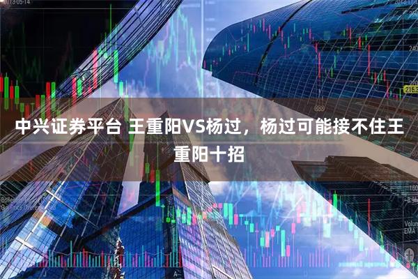 中兴证券平台 王重阳VS杨过，杨过可能接不住王重阳十招