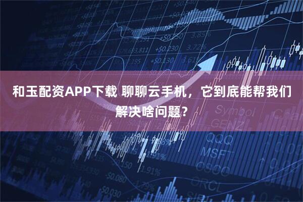 和玉配资APP下载 聊聊云手机，它到底能帮我们解决啥问题？