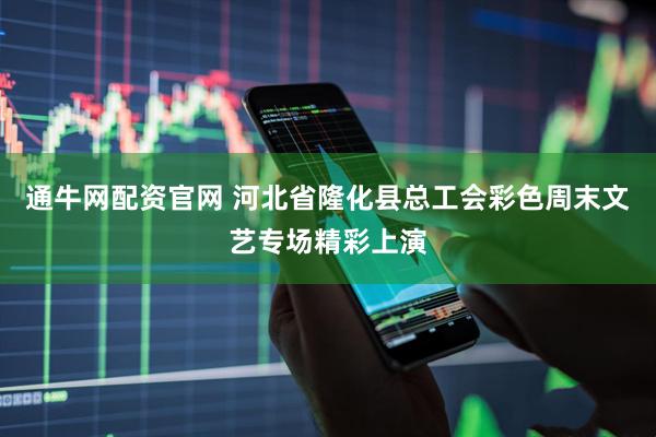 通牛网配资官网 河北省隆化县总工会彩色周末文艺专场精彩上演
