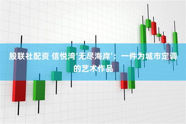 股联社配资 信悦湾‘无尽海岸’：一件为城市定调的艺术作品