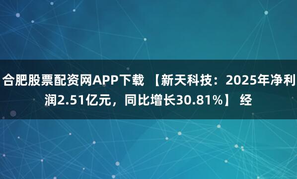 合肥股票配资网APP下载 【新天科技：2025年净利润2.51亿元，同比增长30.81%】 经