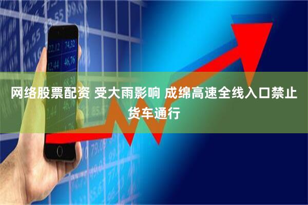 网络股票配资 受大雨影响 成绵高速全线入口禁止货车通行