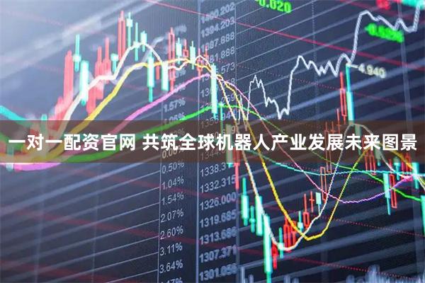 一对一配资官网 共筑全球机器人产业发展未来图景
