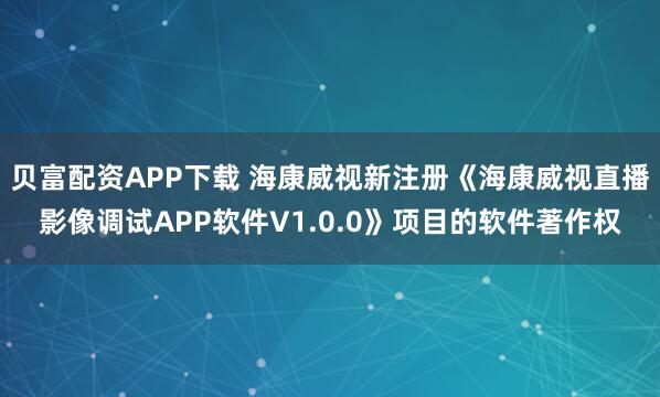 贝富配资APP下载 海康威视新注册《海康威视直播影像调试APP软件V1.0.0》项目的软件著作权