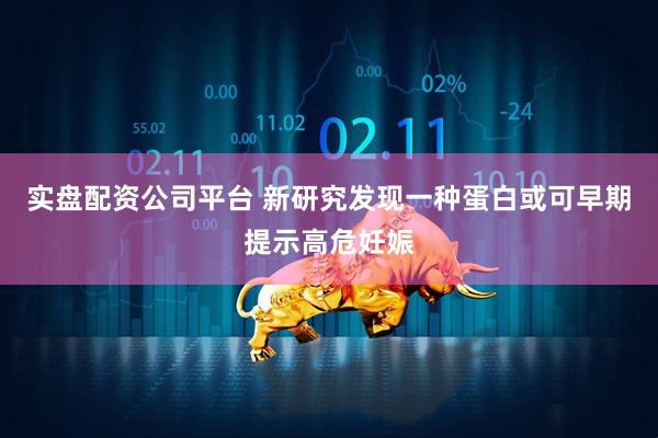 实盘配资公司平台 新研究发现一种蛋白或可早期提示高危妊娠