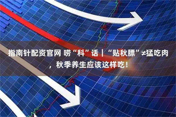 指南针配资官网 唠“科”话｜“贴秋膘”≠猛吃肉，秋季养生应该这样吃！