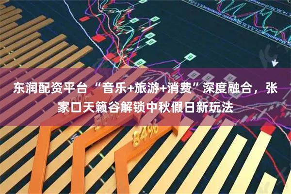东润配资平台 “音乐+旅游+消费”深度融合，张家口天籁谷解锁中秋假日新玩法